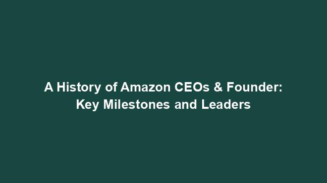 A History of Amazon CEOs & Founder: Key Milestones and Leaders