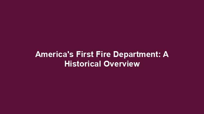 America's First Fire Department: A Historical Overview