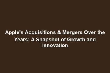 Apple's Acquisitions & Mergers Over the Years: A Snapshot of Growth and Innovation