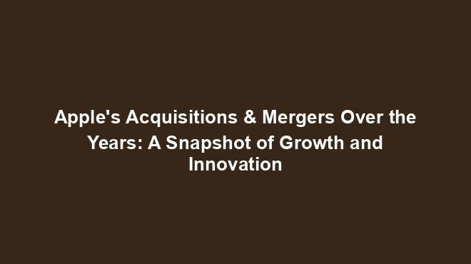 Apple's Acquisitions & Mergers Over The Years: A Snapshot Of Growth And ...