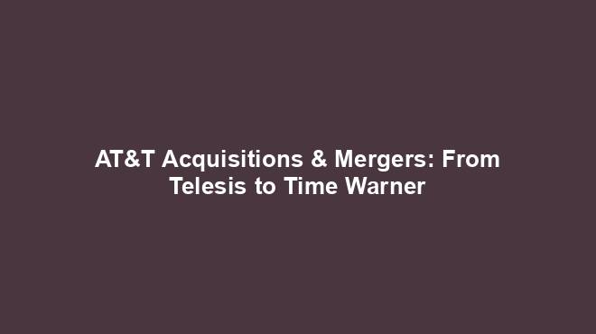 AT&T Acquisitions & Mergers: From Telesis to Time Warner