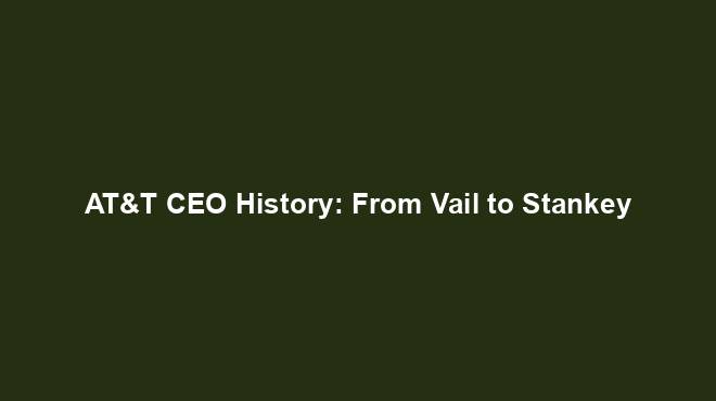 AT&T CEO History: From Vail to Stankey