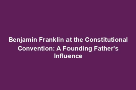 Benjamin Franklin at the Constitutional Convention: A Founding Father's Influence