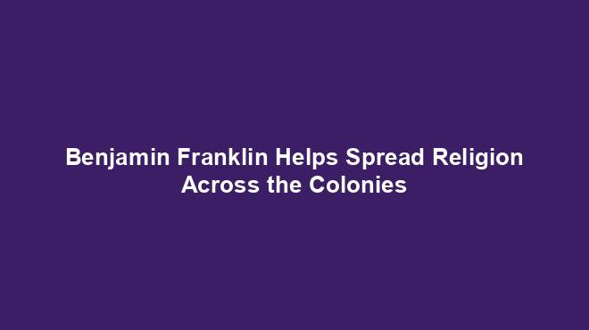 Benjamin Franklin Helps Spread Religion Across the Colonies