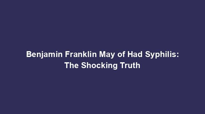 Benjamin Franklin May of Had Syphilis: The Shocking Truth