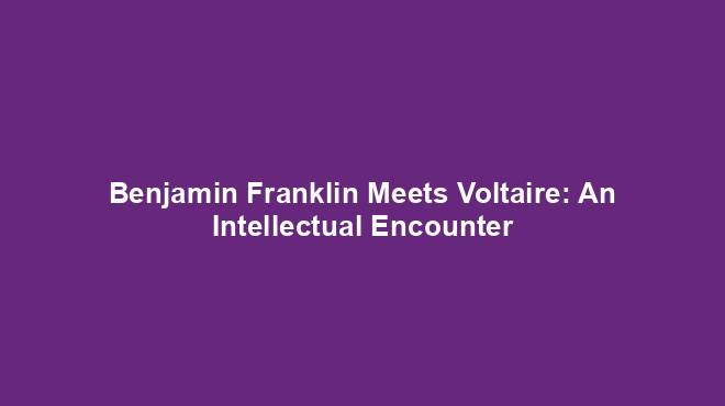 Benjamin Franklin Meets Voltaire: An Intellectual Encounter