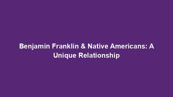 Benjamin Franklin & Native Americans: A Unique Relationship