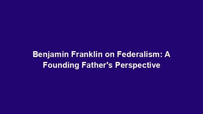 Benjamin Franklin on Federalism: A Founding Father's Perspective