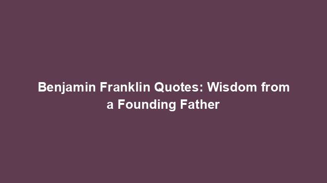 Benjamin Franklin Quotes: Wisdom from a Founding Father