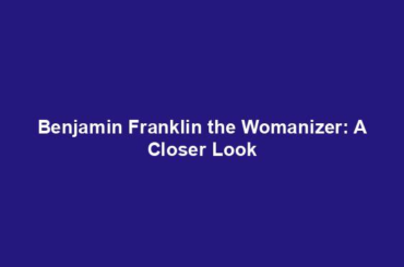 Benjamin Franklin the Womanizer: A Closer Look