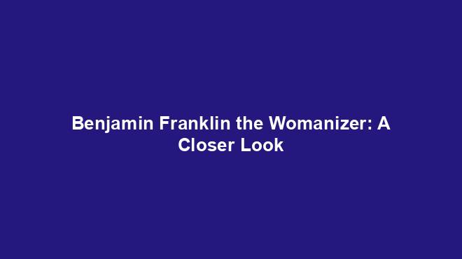 Benjamin Franklin the Womanizer: A Closer Look