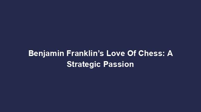 Benjamin Franklin’s Love Of Chess: A Strategic Passion