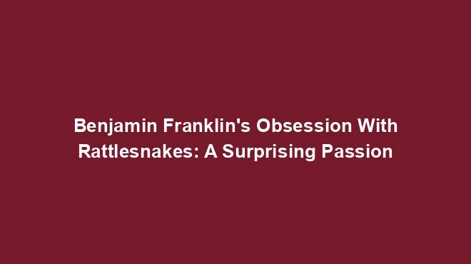 Benjamin Franklin's Obsession With Rattlesnakes: A Surprising Passion