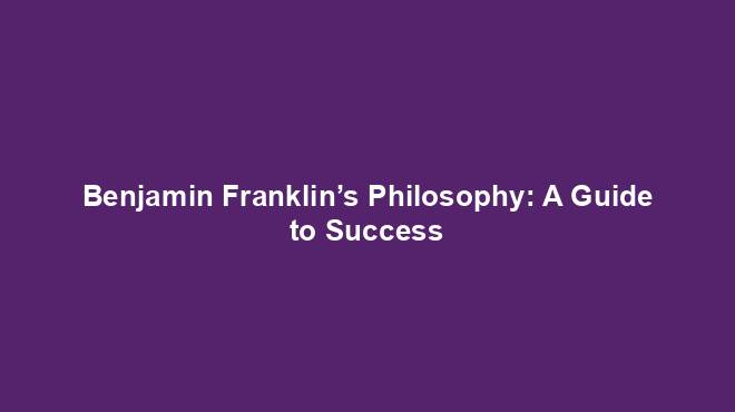 Benjamin Franklin’s Philosophy: A Guide to Success