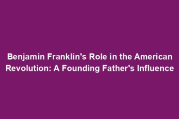 Benjamin Franklin's Role in the American Revolution: A Founding Father's Influence