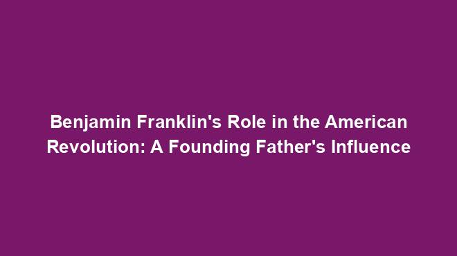 Benjamin Franklin's Role in the American Revolution: A Founding Father's Influence