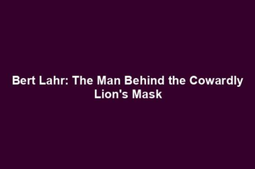 Bert Lahr: The Man Behind the Cowardly Lion's Mask