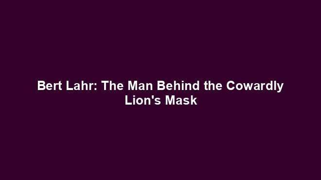 Bert Lahr: The Man Behind the Cowardly Lion's Mask