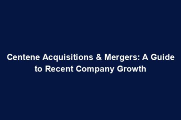 Centene Acquisitions & Mergers: A Guide to Recent Company Growth