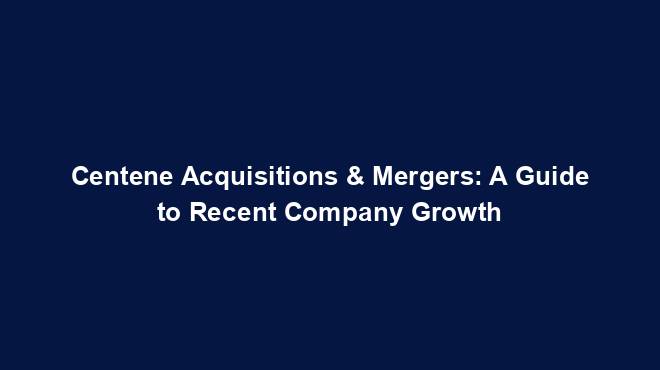 Centene Acquisitions & Mergers: A Guide to Recent Company Growth