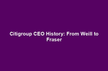 Citigroup CEO History: From Weill to Fraser