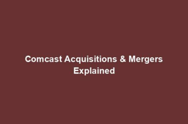 Comcast Acquisitions & Mergers Explained