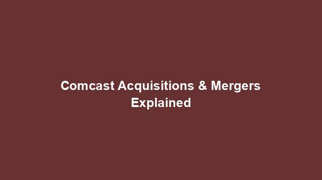 Comcast Acquisitions & Mergers Explained
