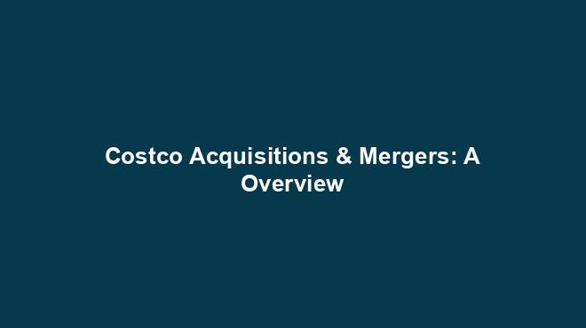 Costco Acquisitions & Mergers: A Overview