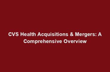CVS Health Acquisitions & Mergers: A Comprehensive Overview