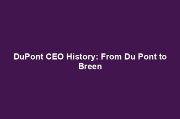DuPont CEO History: From Du Pont to Breen