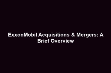 ExxonMobil Acquisitions & Mergers: A Brief Overview
