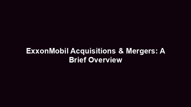 ExxonMobil Acquisitions & Mergers: A Brief Overview - History Nexus