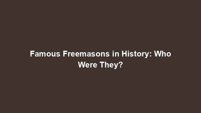 Famous Freemasons in History: Who Were They?
