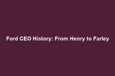 Ford CEO History: From Henry to Farley