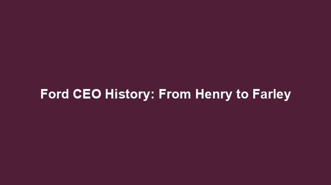 Ford CEO History: From Henry to Farley