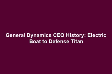 General Dynamics CEO History: Electric Boat to Defense Titan