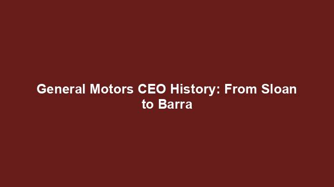 General Motors CEO History: From Sloan to Barra