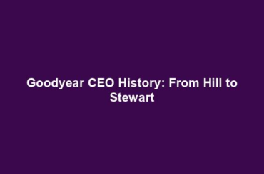 Goodyear CEO History: From Hill to Stewart