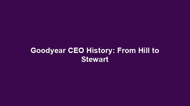 Goodyear CEO History: From Hill to Stewart