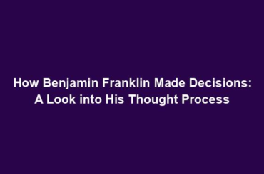 How Benjamin Franklin Made Decisions: A Look into His Thought Process