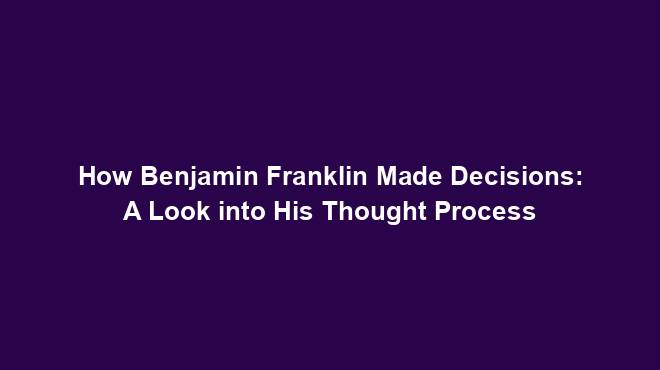 How Benjamin Franklin Made Decisions: A Look into His Thought Process