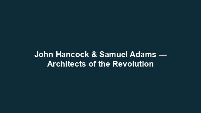 John Hancock & Samuel Adams — Architects of the Revolution