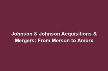 Johnson & Johnson Acquisitions & Mergers: From Merson to Ambrx