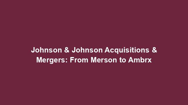 Johnson & Johnson Acquisitions & Mergers: From Merson to Ambrx