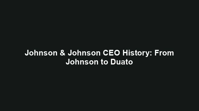 Johnson & Johnson CEO History: From Johnson to Duato