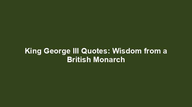 King George III Quotes: Wisdom from a British Monarch - History Nexus