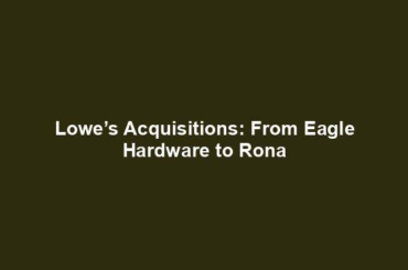 Lowe’s Acquisitions: From Eagle Hardware to Rona