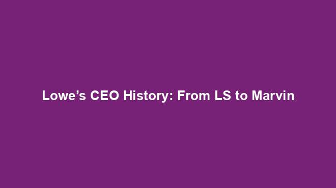 Lowe’s CEO History: From LS to Marvin - History Nexus