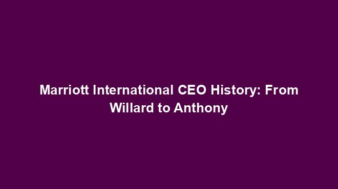 Marriott International CEO History: From Willard to Anthony