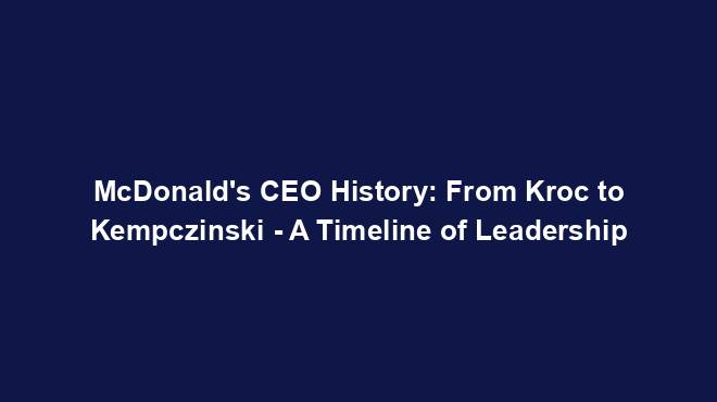 McDonald's CEO History: From Kroc to Kempczinski - A Timeline of Leadership